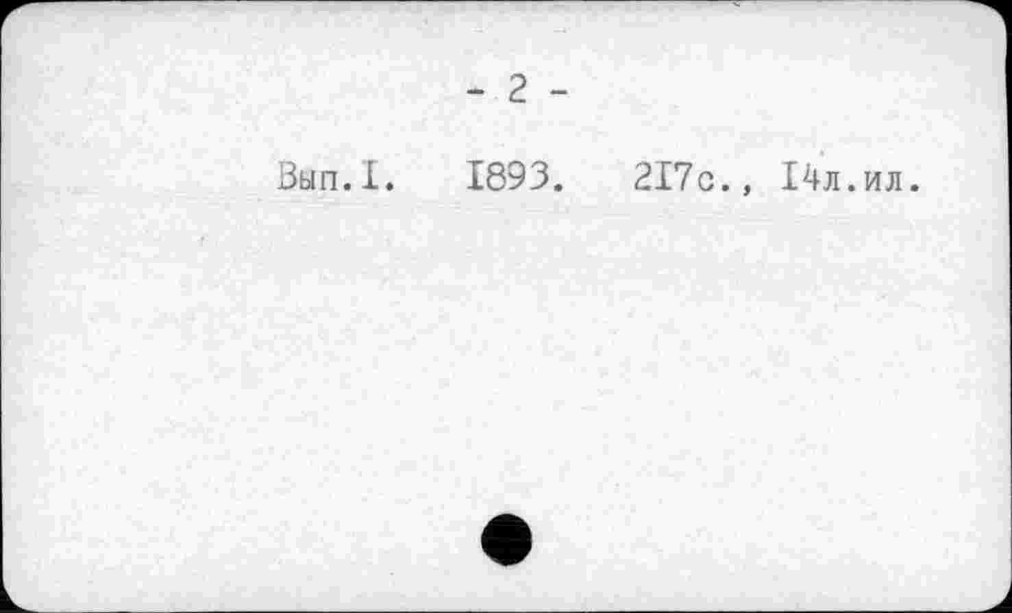 ﻿- 2 -
Вып.1. 1893.	2І7с., І4л.ил.